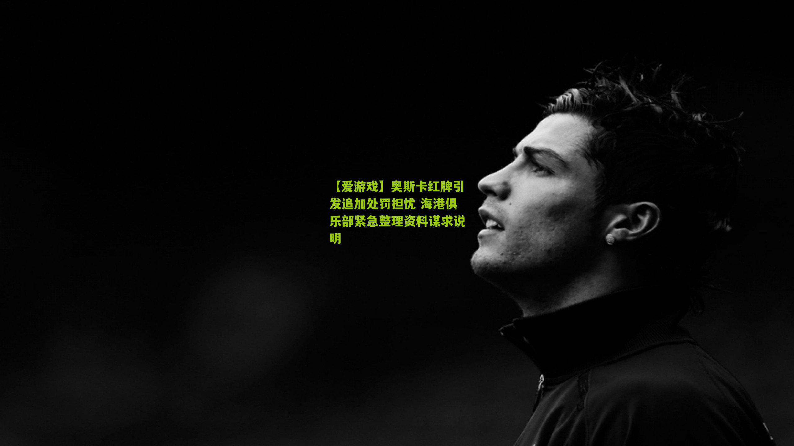 【爱游戏】奥斯卡红牌引发追加处罚担忧 海港俱乐部紧急整理资料谋求说明