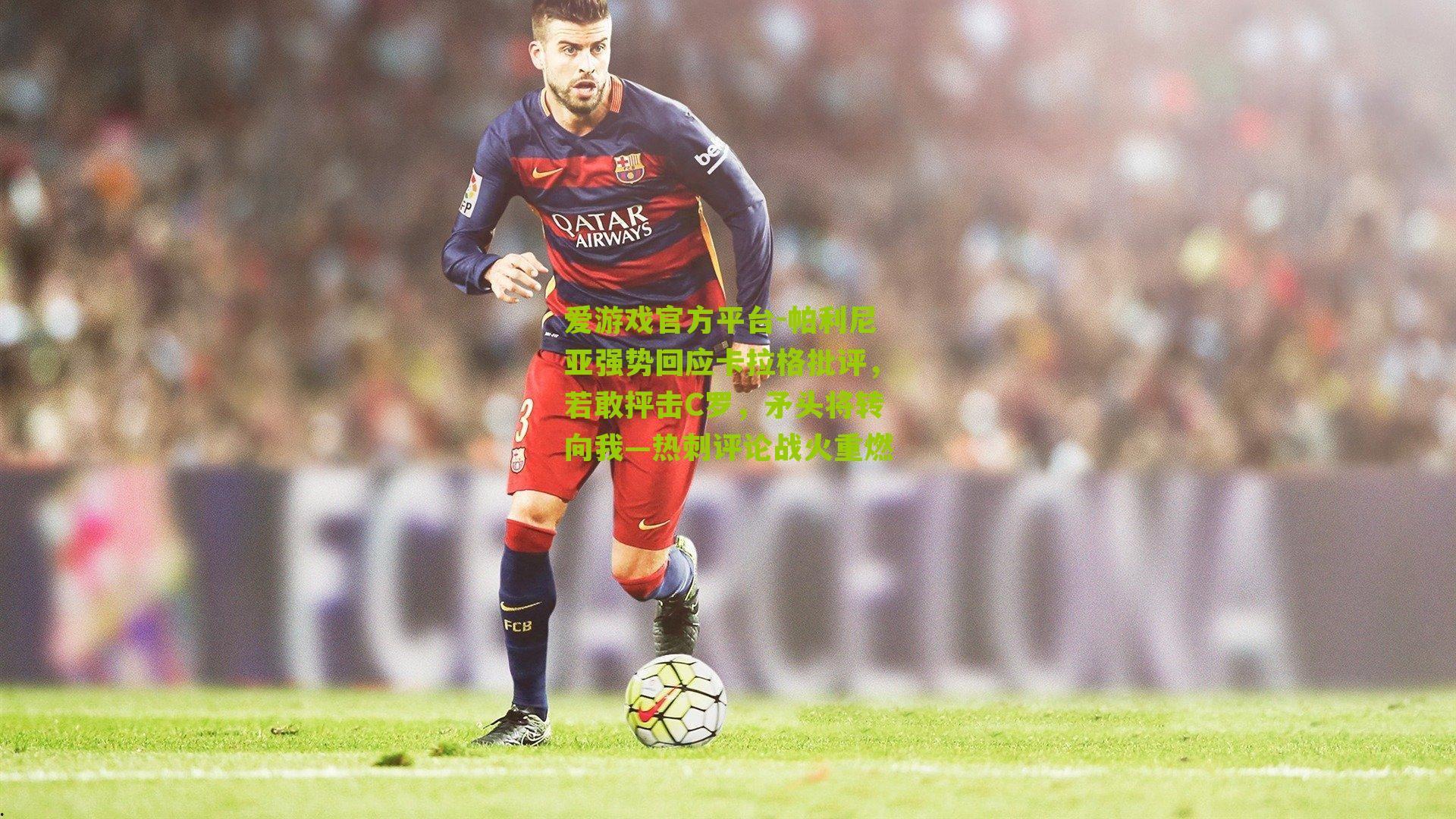 帕利尼亚强势回应卡拉格批评，若敢抨击C罗，矛头将转向我—热刺评论战火重燃