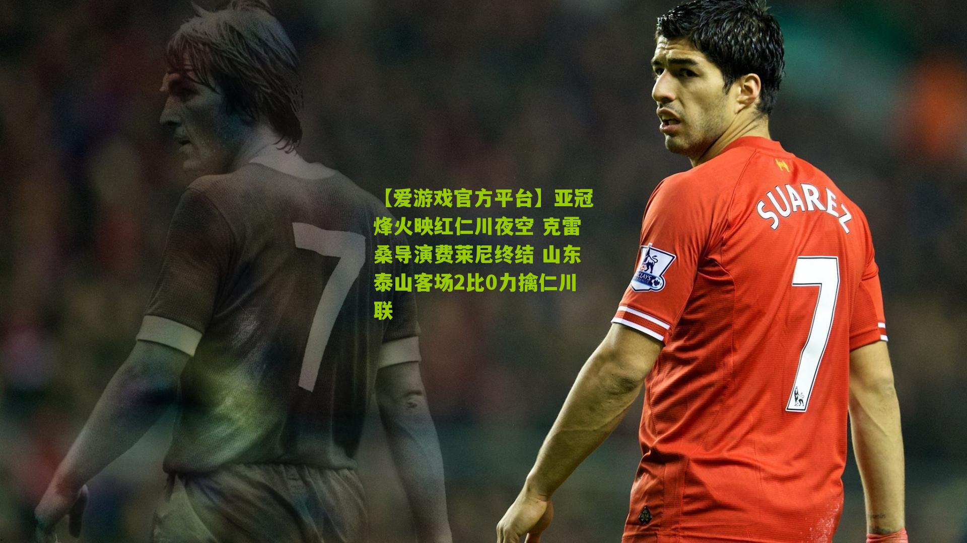 【爱游戏官方平台】亚冠烽火映红仁川夜空 克雷桑导演费莱尼终结 山东泰山客场2比0力擒仁川联