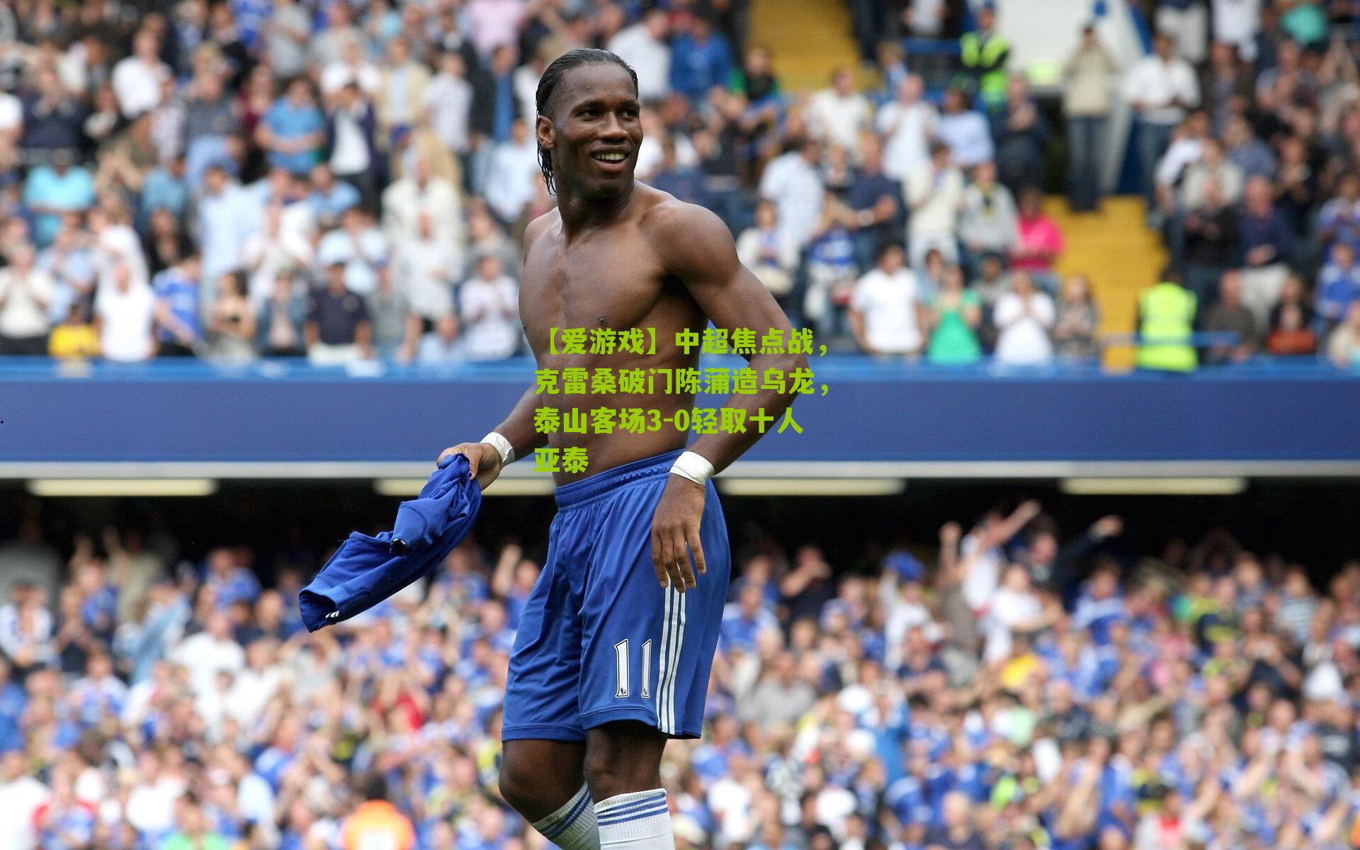【爱游戏】中超焦点战，克雷桑破门陈蒲造乌龙，泰山客场3-0轻取十人亚泰